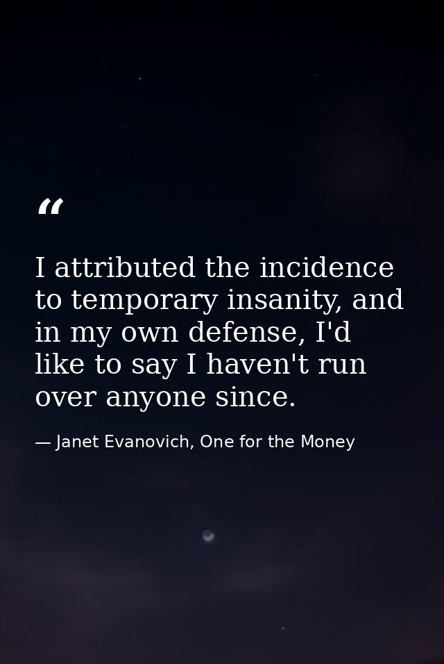 I attributed the incidence to temporary insanity, and in my own defense, I'd like to say I haven't run over anyone since — Janet Evanovich, One for the Money