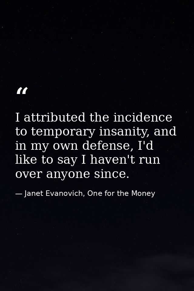 I attributed the incidence to temporary insanity, and in my own defense, I'd like to say I haven't run over anyone since — Janet Evanovich, One for the Money