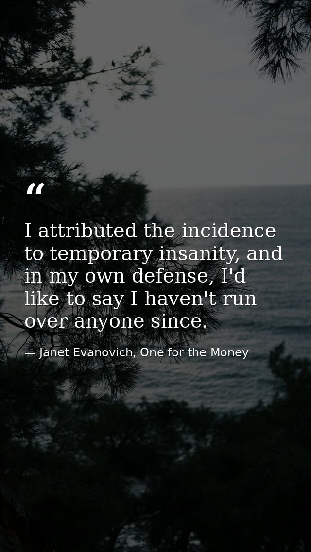I attributed the incidence to temporary insanity, and in my own defense, I'd like to say I haven't run over anyone since — Janet Evanovich, One for the Money
