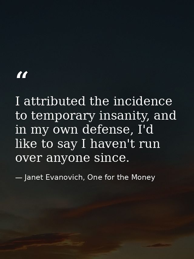 I attributed the incidence to temporary insanity, and in my own defense, I'd like to say I haven't run over anyone since — Janet Evanovich, One for the Money
