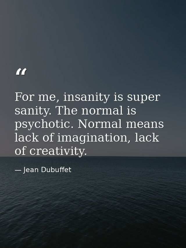 For me, insanity is super sanity. The normal is psychotic. Normal means lack of imagination, lack of creativity. — Jean Dubuffet