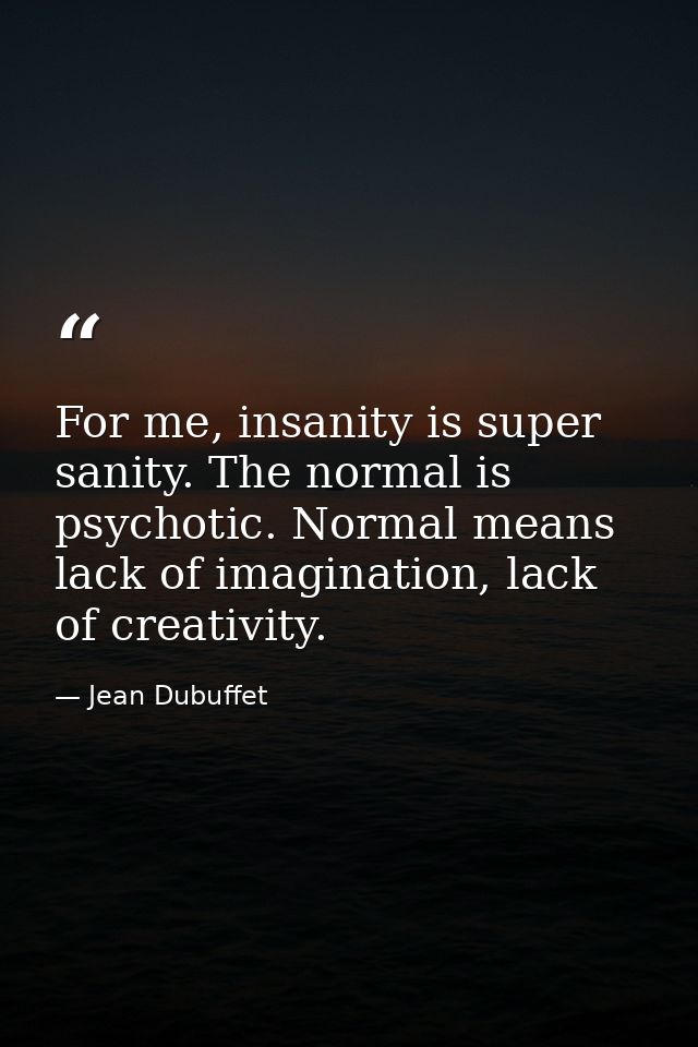 For me, insanity is super sanity. The normal is psychotic. Normal means lack of imagination, lack of creativity. — Jean Dubuffet