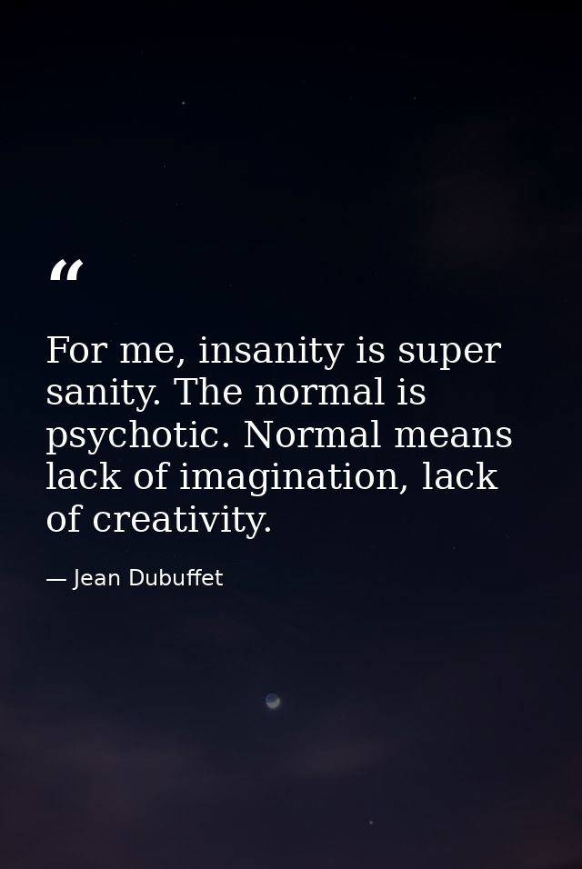 For me, insanity is super sanity. The normal is psychotic. Normal means lack of imagination, lack of creativity. — Jean Dubuffet