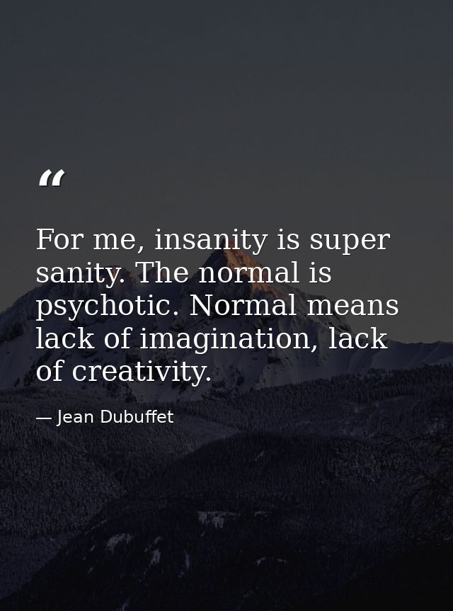 For me, insanity is super sanity. The normal is psychotic. Normal means lack of imagination, lack of creativity. — Jean Dubuffet