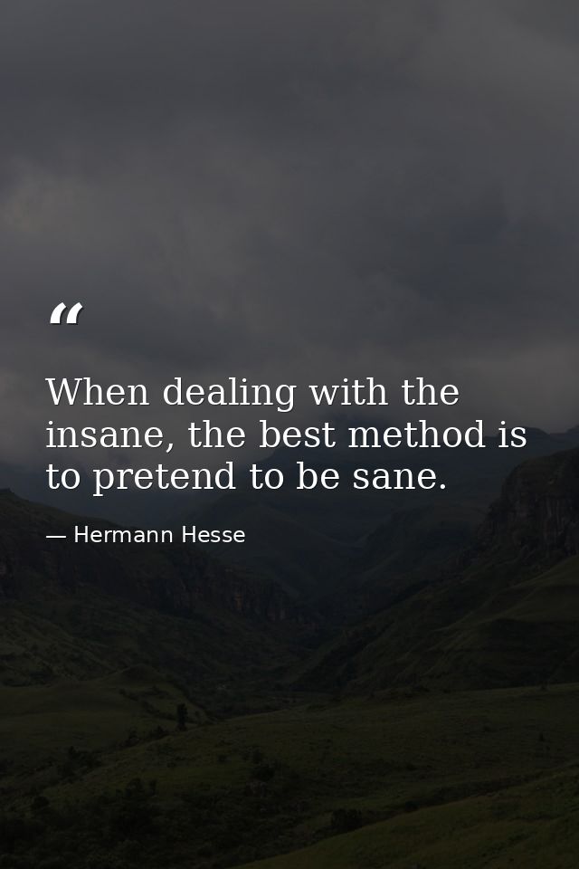 When dealing with the insane, the best method is to pretend to be sane. — Hermann Hesse