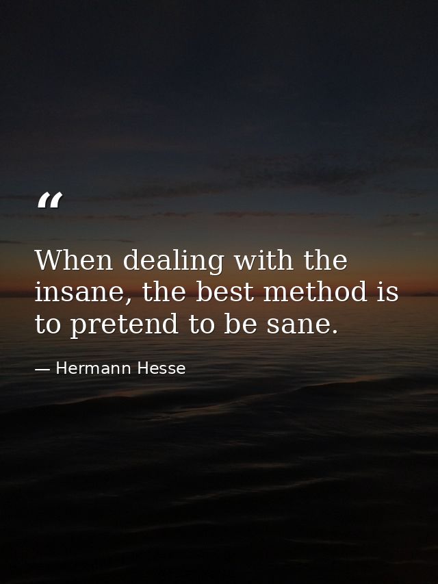When dealing with the insane, the best method is to pretend to be sane. — Hermann Hesse
