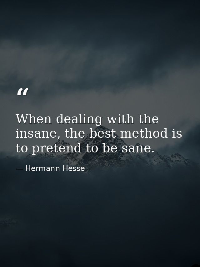 When dealing with the insane, the best method is to pretend to be sane. — Hermann Hesse