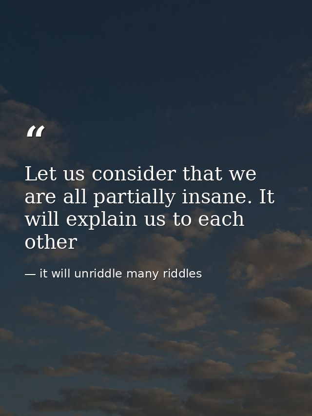 Let us consider that we are all partially insane. It will explain us to each other — it will unriddle many riddles
