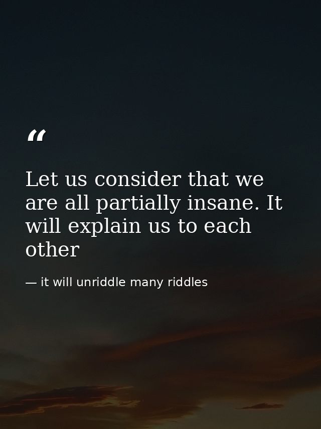 Let us consider that we are all partially insane. It will explain us to each other — it will unriddle many riddles