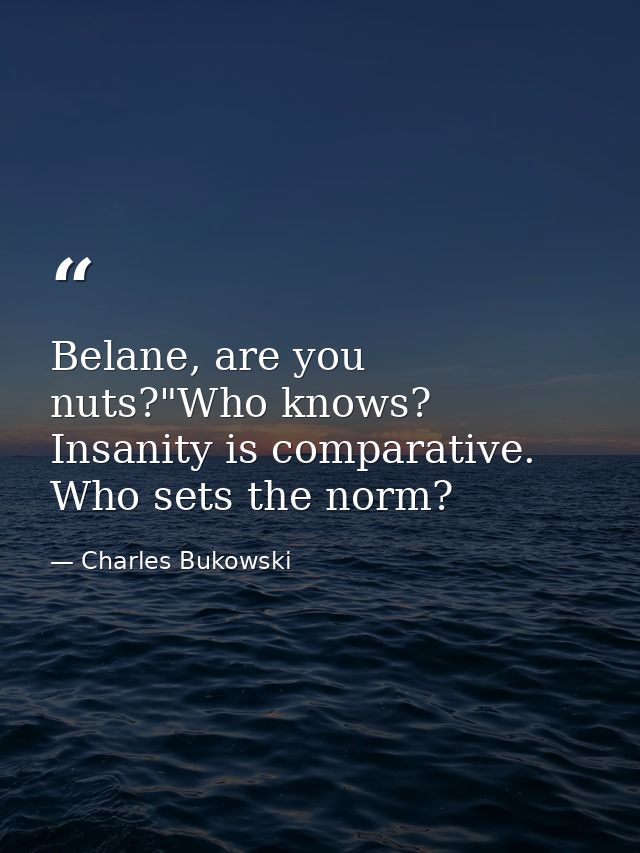 Belane, are you nuts?"Who knows? Insanity is comparative. Who sets the norm? — Charles Bukowski