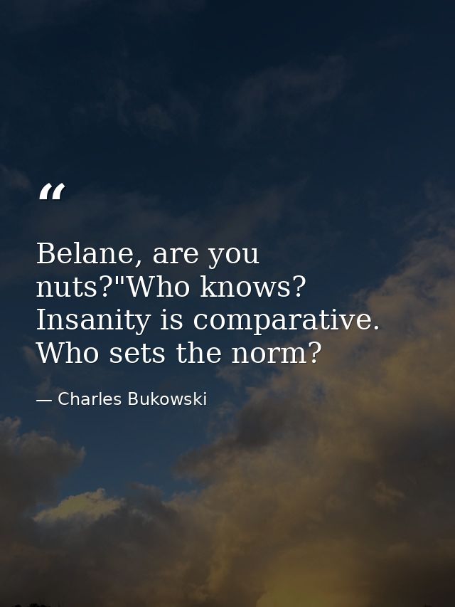 Belane, are you nuts?"Who knows? Insanity is comparative. Who sets the norm? — Charles Bukowski