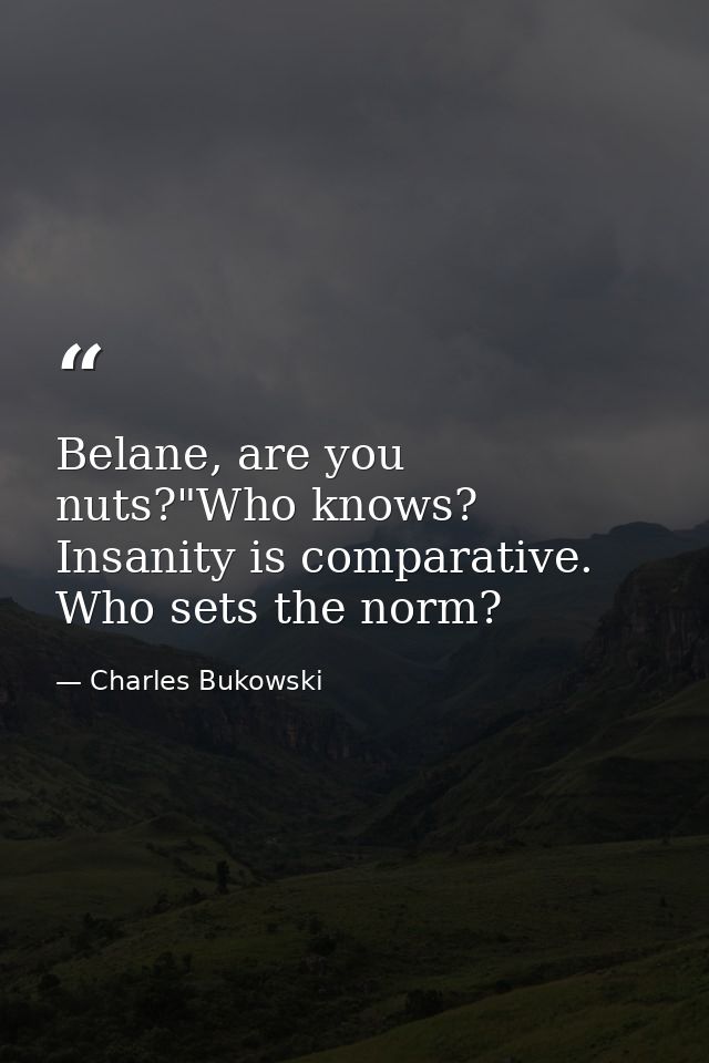 Belane, are you nuts?"Who knows? Insanity is comparative. Who sets the norm? — Charles Bukowski