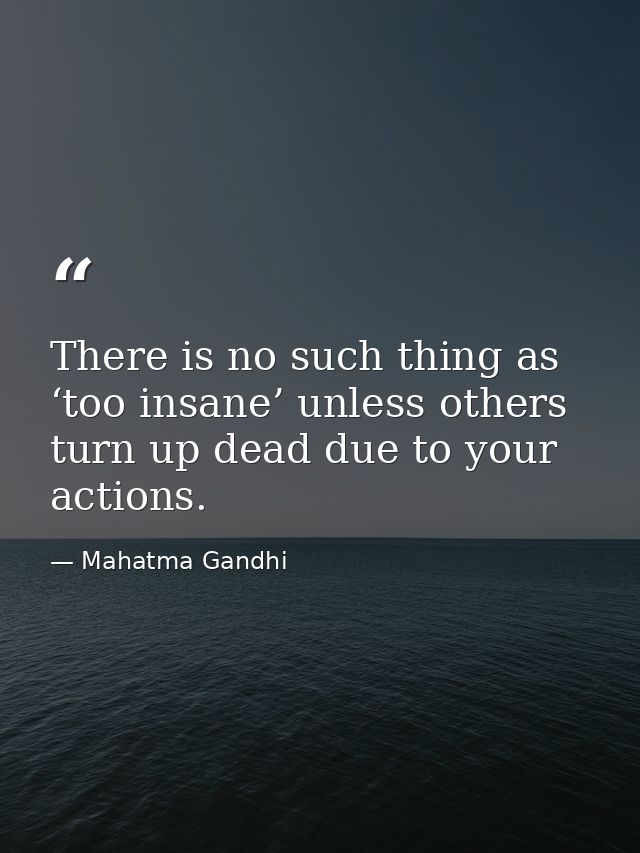 There is no such thing as ‘too insane’ unless others turn up dead due to your actions. — Mahatma Gandhi