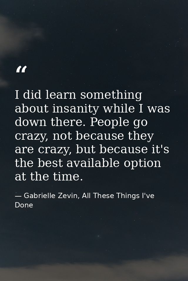 I did learn something about insanity while I was down there. People go crazy, not because they are crazy, but because it — Gabrielle Zevin, All These Things I've Done