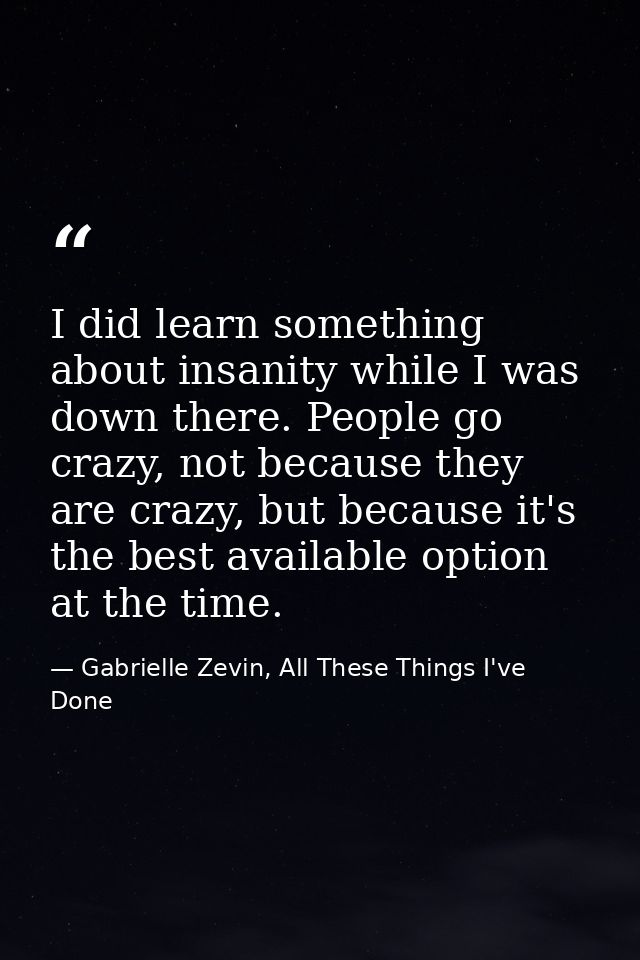 I did learn something about insanity while I was down there. People go crazy, not because they are crazy, but because it — Gabrielle Zevin, All These Things I've Done