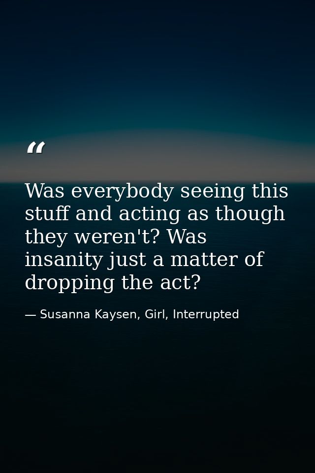 Was everybody seeing this stuff and acting as though they weren't? Was insanity just a matter of dropping the act? — Susanna Kaysen, Girl, Interrupted