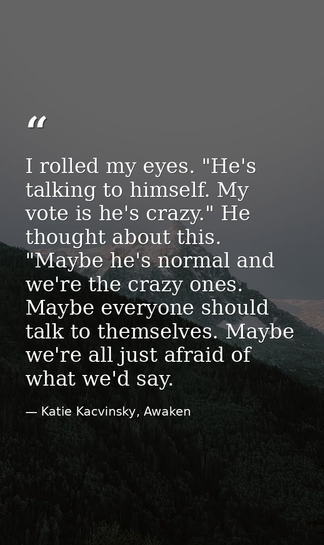I rolled my eyes. "He's talking to himself. My vote is he's crazy." He thought about this. "Maybe he's normal and we're  — Katie Kacvinsky, Awaken
