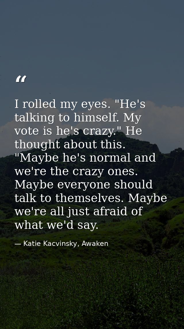 I rolled my eyes. "He's talking to himself. My vote is he's crazy." He thought about this. "Maybe he's normal and we're  — Katie Kacvinsky, Awaken