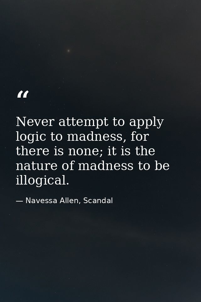 Never attempt to apply logic to madness, for there is none; it is the nature of madness to be illogical. — Navessa Allen, Scandal
