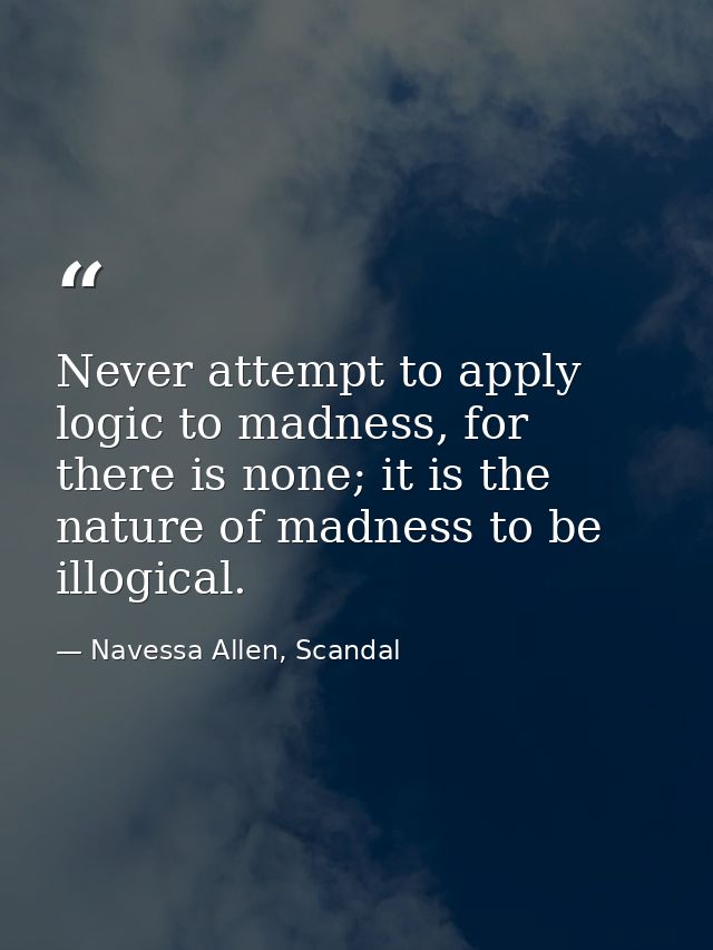 Never attempt to apply logic to madness, for there is none; it is the nature of madness to be illogical. — Navessa Allen, Scandal