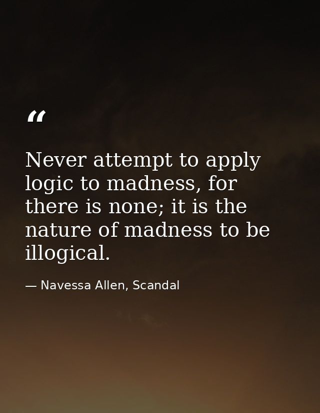 Never attempt to apply logic to madness, for there is none; it is the nature of madness to be illogical. — Navessa Allen, Scandal