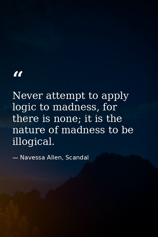 Never attempt to apply logic to madness, for there is none; it is the nature of madness to be illogical. — Navessa Allen, Scandal