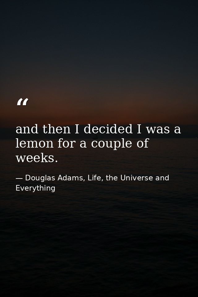 and then I decided I was a lemon for a couple of weeks. — Douglas Adams, Life, the Universe and Everything