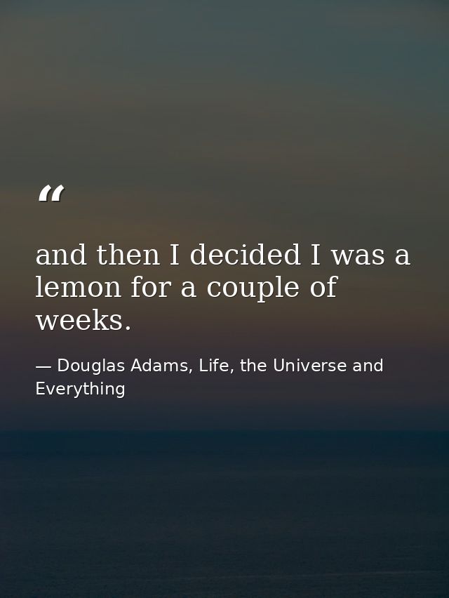 and then I decided I was a lemon for a couple of weeks. — Douglas Adams, Life, the Universe and Everything