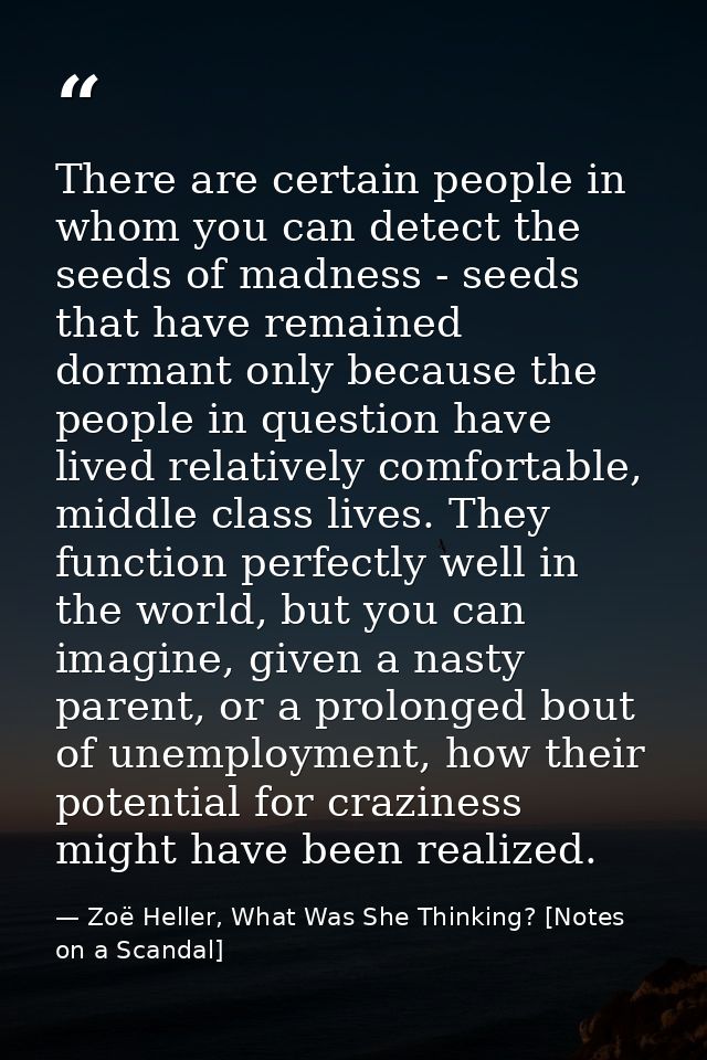 There are certain people in whom you can detect the seeds of madness - seeds that have remained dormant only because the — Zoë Heller, What Was She Thinking? [Notes on a Scandal]