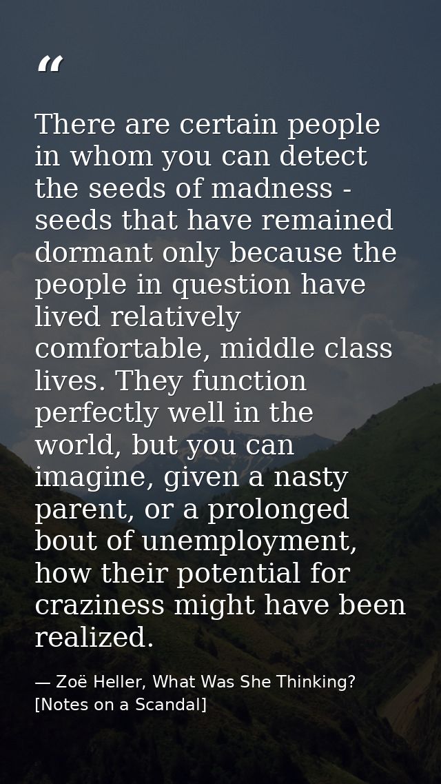 There are certain people in whom you can detect the seeds of madness - seeds that have remained dormant only because the — Zoë Heller, What Was She Thinking? [Notes on a Scandal]