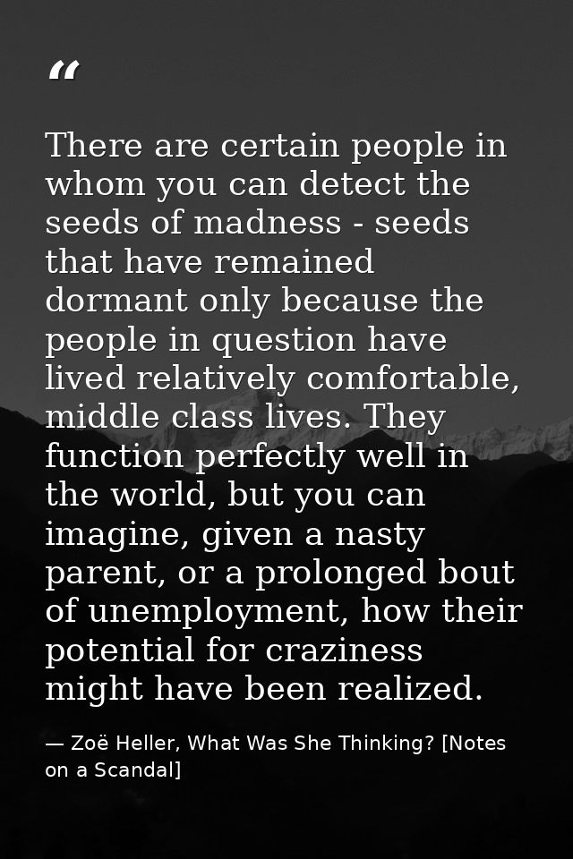 There are certain people in whom you can detect the seeds of madness - seeds that have remained dormant only because the — Zoë Heller, What Was She Thinking? [Notes on a Scandal]
