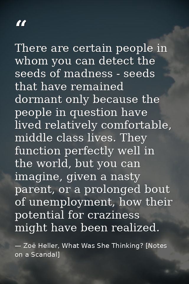 There are certain people in whom you can detect the seeds of madness - seeds that have remained dormant only because the — Zoë Heller, What Was She Thinking? [Notes on a Scandal]