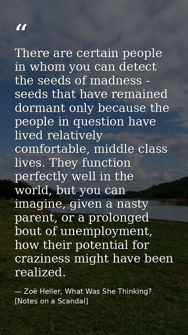 There are certain people in whom you can detect the seeds of madness - seeds that have remained dormant only because the — Zoë Heller, What Was She Thinking? [Notes on a Scandal]