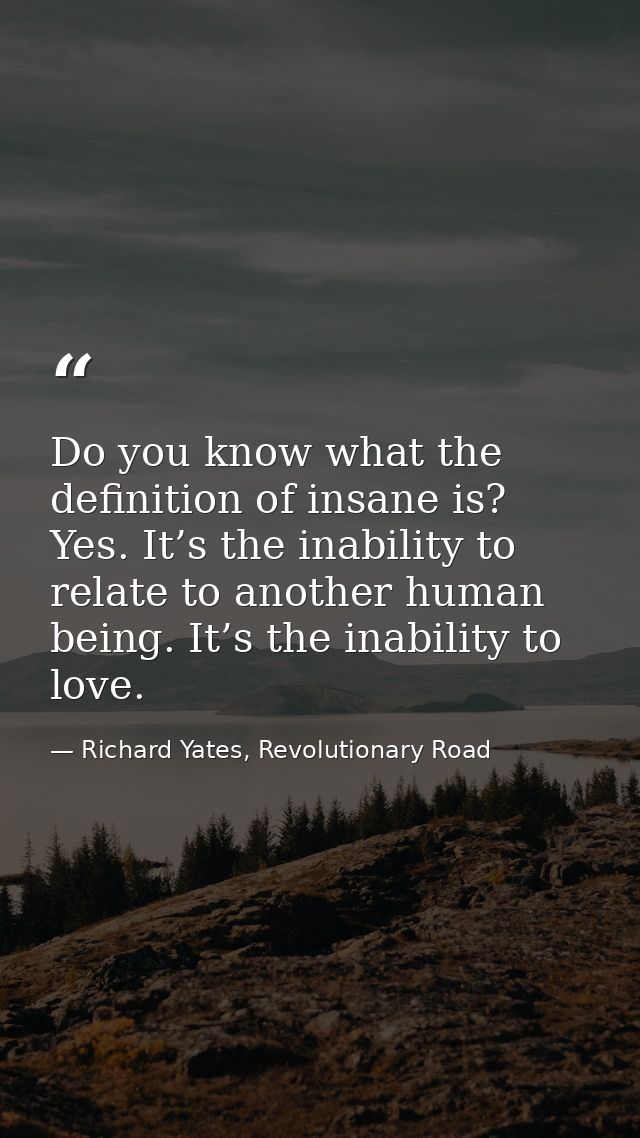 Do you know what the definition of insane is? Yes. It’s the inability to relate to another human being. It’s the inabili — Richard Yates, Revolutionary Road