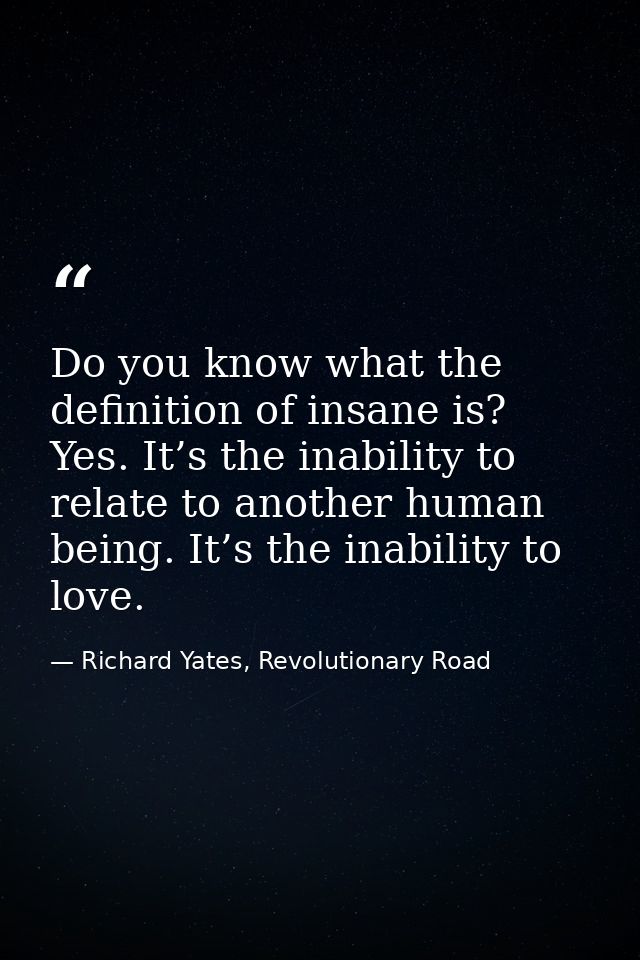 Do you know what the definition of insane is? Yes. It’s the inability to relate to another human being. It’s the inabili — Richard Yates, Revolutionary Road