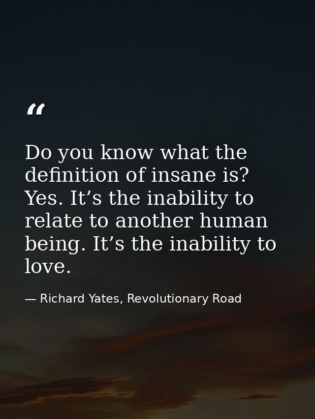 Do you know what the definition of insane is? Yes. It’s the inability to relate to another human being. It’s the inabili — Richard Yates, Revolutionary Road