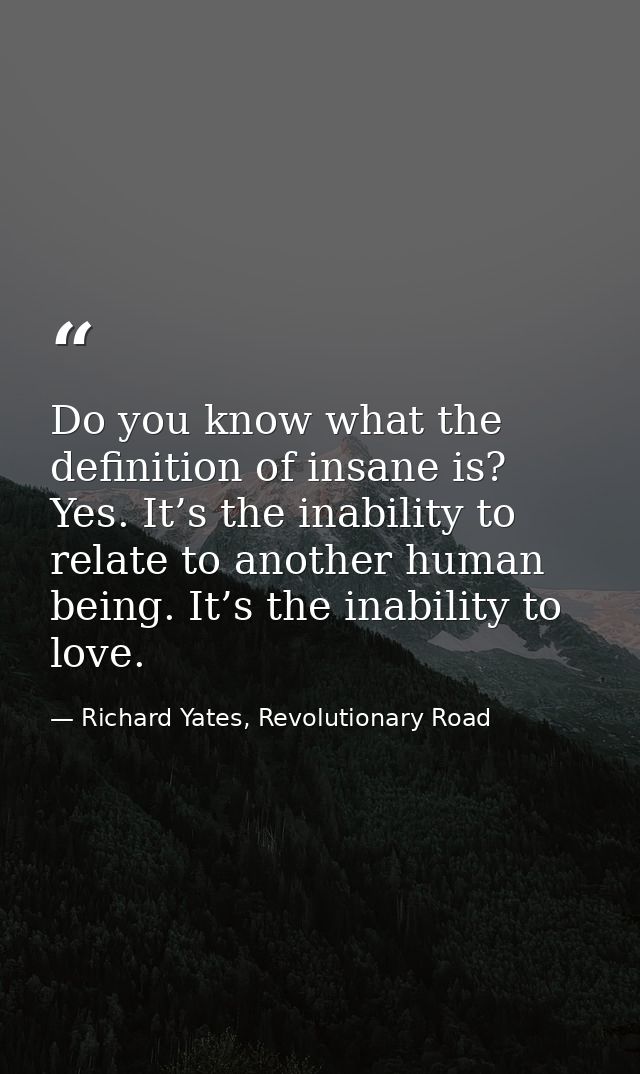 Do you know what the definition of insane is? Yes. It’s the inability to relate to another human being. It’s the inabili — Richard Yates, Revolutionary Road