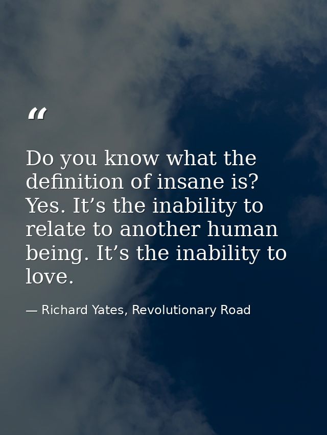 Do you know what the definition of insane is? Yes. It’s the inability to relate to another human being. It’s the inabili — Richard Yates, Revolutionary Road