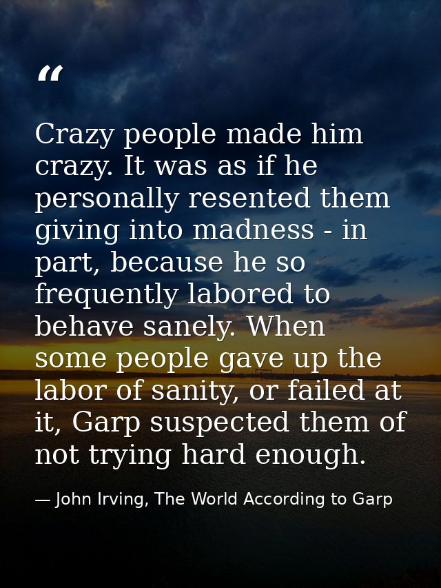 Crazy people made him crazy. It was as if he personally resented them giving into madness - in part, because he so frequ — John Irving, The World According to Garp