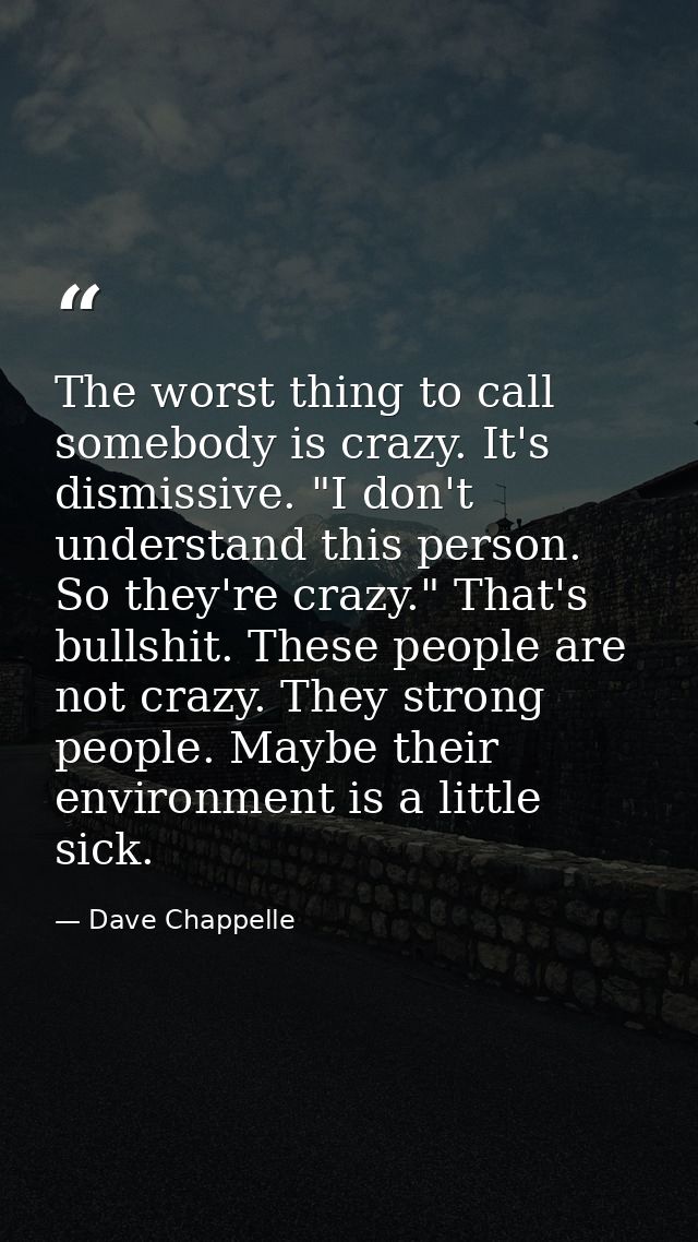 The worst thing to call somebody is crazy. It's dismissive. "I don't understand this person. So they're crazy." That's b — Dave Chappelle
