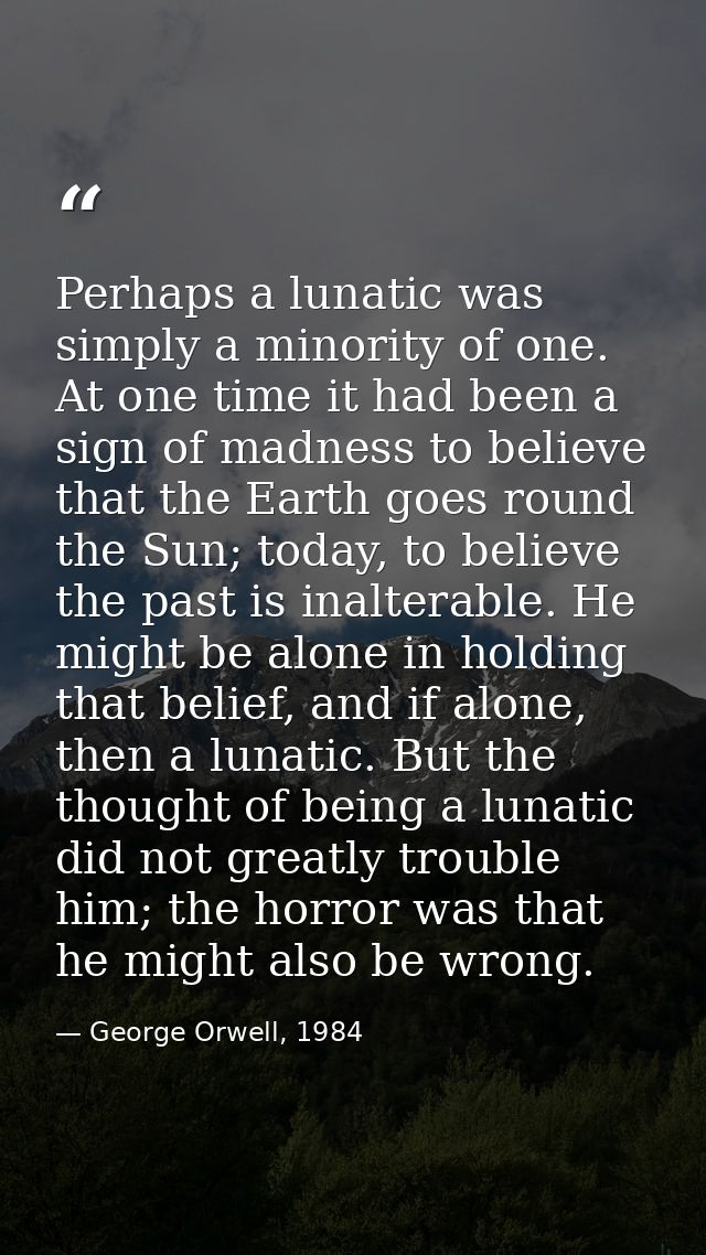 Perhaps a lunatic was simply a minority of one. At one time it had been a sign of madness to believe that the Earth goes — George Orwell, 1984