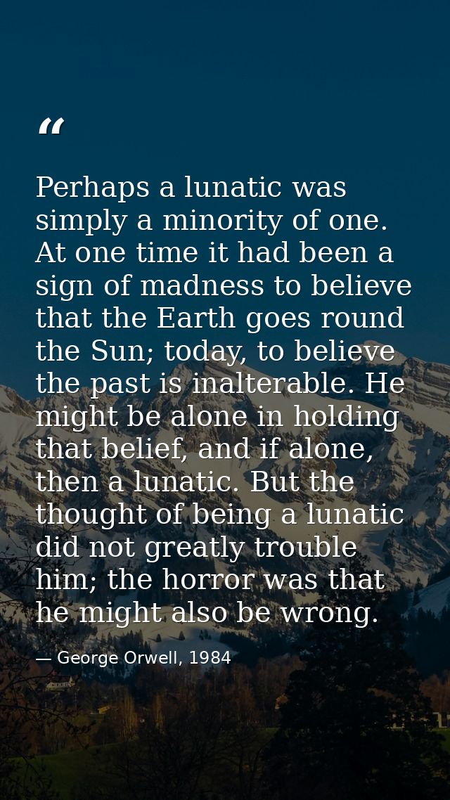 Perhaps a lunatic was simply a minority of one. At one time it had been a sign of madness to believe that the Earth goes — George Orwell, 1984