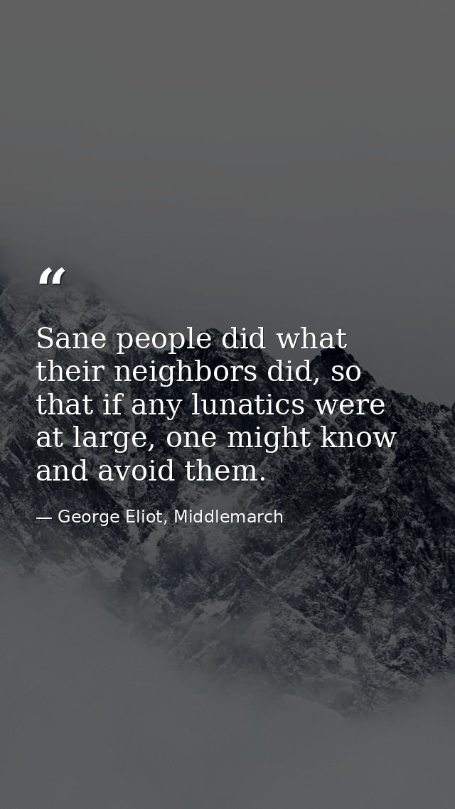 Sane people did what their neighbors did, so that if any lunatics were at large, one might know and avoid them. — George Eliot, Middlemarch