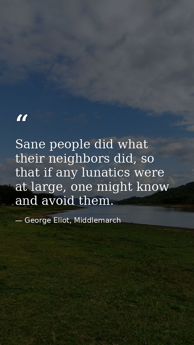 Sane people did what their neighbors did, so that if any lunatics were at large, one might know and avoid them. — George Eliot, Middlemarch