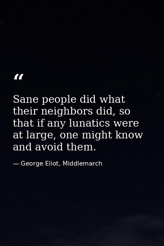 Sane people did what their neighbors did, so that if any lunatics were at large, one might know and avoid them. — George Eliot, Middlemarch