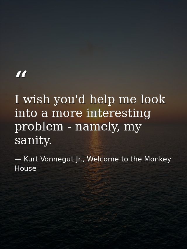 I wish you'd help me look into a more interesting problem - namely, my sanity. — Kurt Vonnegut Jr., Welcome to the Monkey House