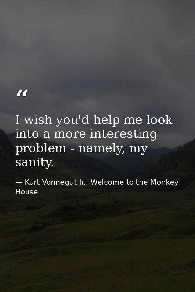 I wish you'd help me look into a more interesting problem - namely, my sanity. — Kurt Vonnegut Jr., Welcome to the Monkey House
