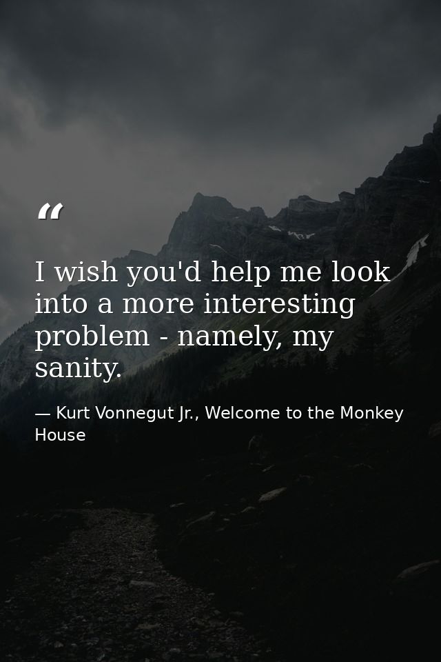 I wish you'd help me look into a more interesting problem - namely, my sanity. — Kurt Vonnegut Jr., Welcome to the Monkey House