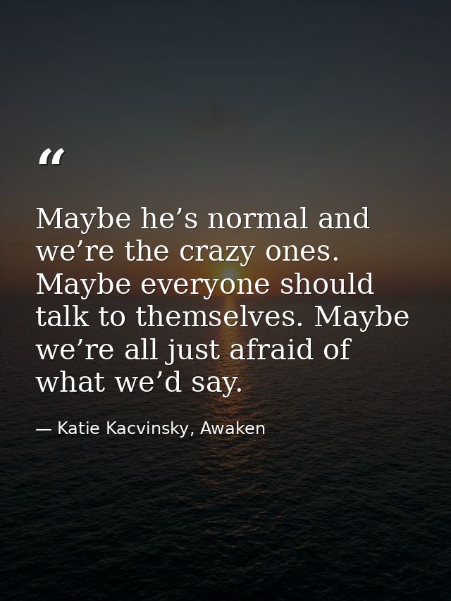 Maybe he’s normal and we’re the crazy ones. Maybe everyone should talk to themselves. Maybe we’re all just afraid of wha — Katie Kacvinsky, Awaken