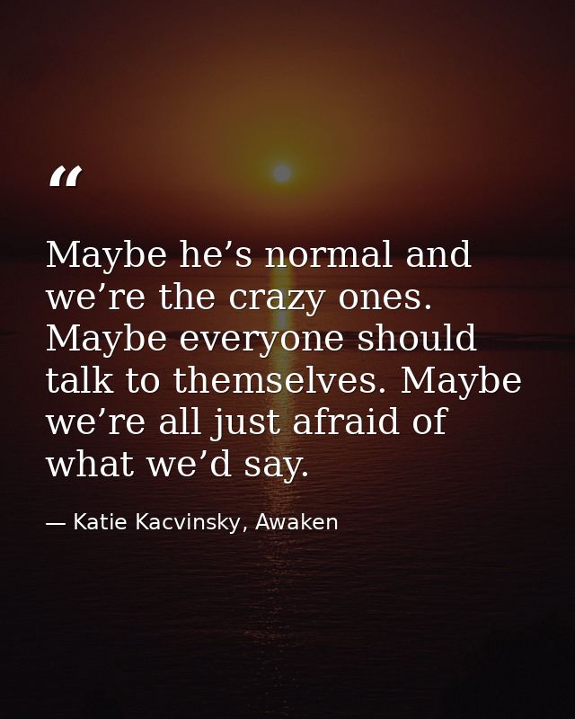 Maybe he’s normal and we’re the crazy ones. Maybe everyone should talk to themselves. Maybe we’re all just afraid of wha — Katie Kacvinsky, Awaken